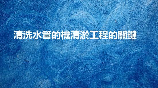 清洗水管的機清淤工程的關鍵技術與以后進展趨勢分析，你了解多少？